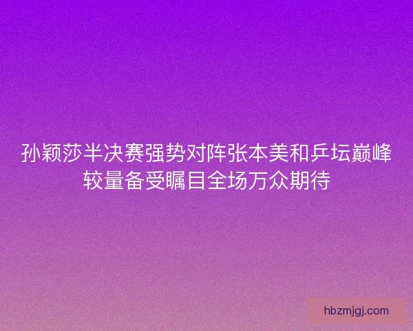 孙颖莎半决赛强势对阵张本美和乒坛巅峰较量备受瞩目全场万众期待