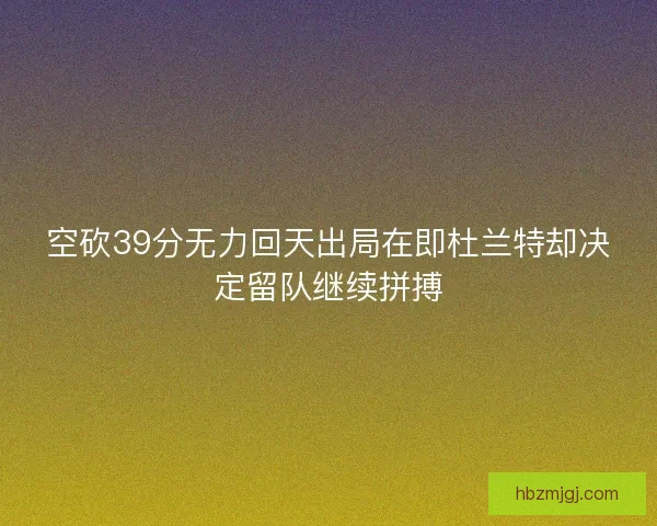 空砍39分无力回天出局在即杜兰特却决定留队继续拼搏