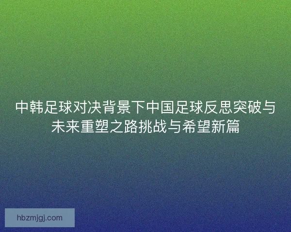 中韩足球对决背景下中国足球反思突破与未来重塑之路挑战与希望新篇
