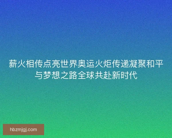 薪火相传点亮世界奥运火炬传递凝聚和平与梦想之路全球共赴新时代