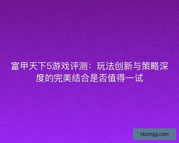 富甲天下5游戏评测：玩法创新与策略深度的完美结合是否值得一试