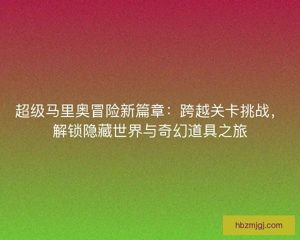超级马里奥冒险新篇章：跨越关卡挑战，解锁隐藏世界与奇幻道具之旅