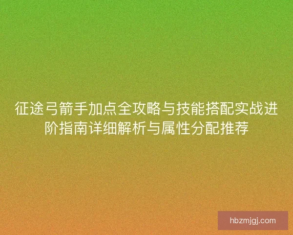 征途弓箭手加点全攻略与技能搭配实战进阶指南详细解析与属性分配推荐