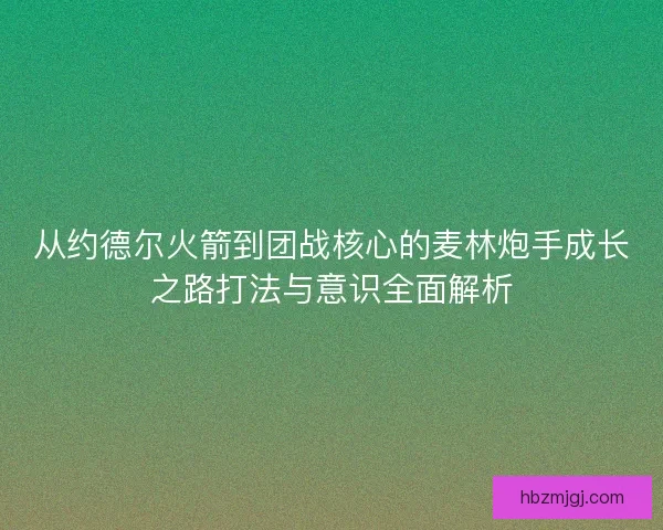 从约德尔火箭到团战核心的麦林炮手成长之路打法与意识全面解析