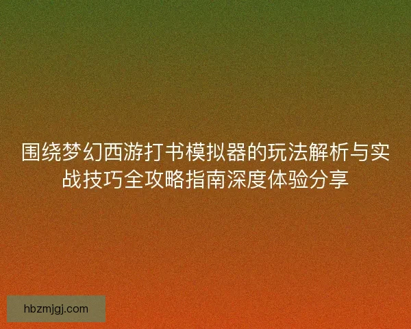 围绕梦幻西游打书模拟器的玩法解析与实战技巧全攻略指南深度体验分享