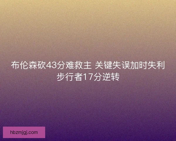 布伦森砍43分难救主 关键失误加时失利步行者17分逆转