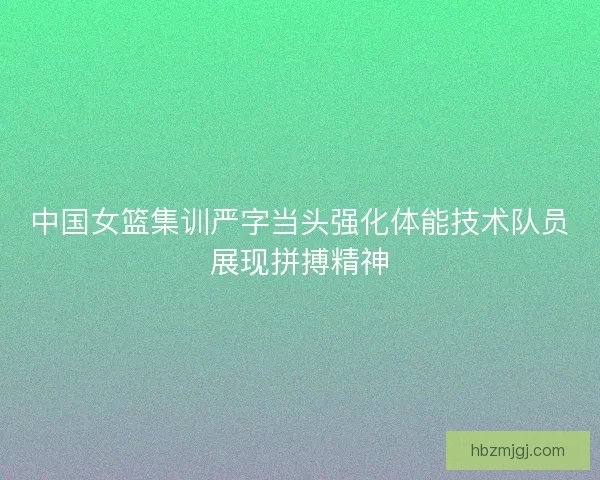 中国女篮集训严字当头强化体能技术队员展现拼搏精神