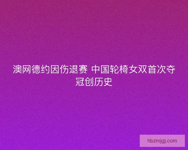 澳网德约因伤退赛 中国轮椅女双首次夺冠创历史