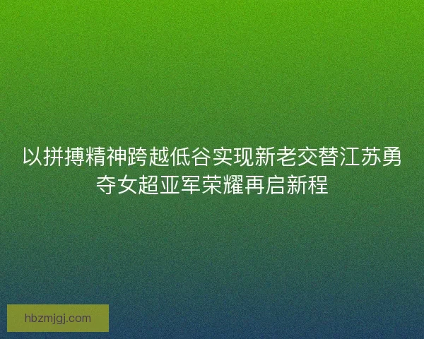 以拼搏精神跨越低谷实现新老交替江苏勇夺女超亚军荣耀再启新程
