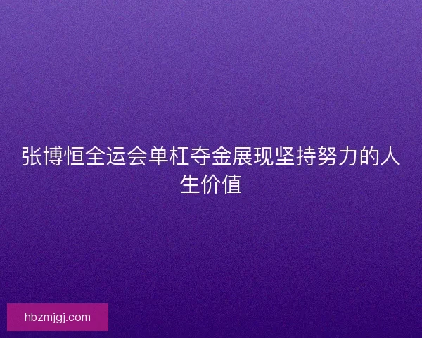 张博恒全运会单杠夺金展现坚持努力的人生价值