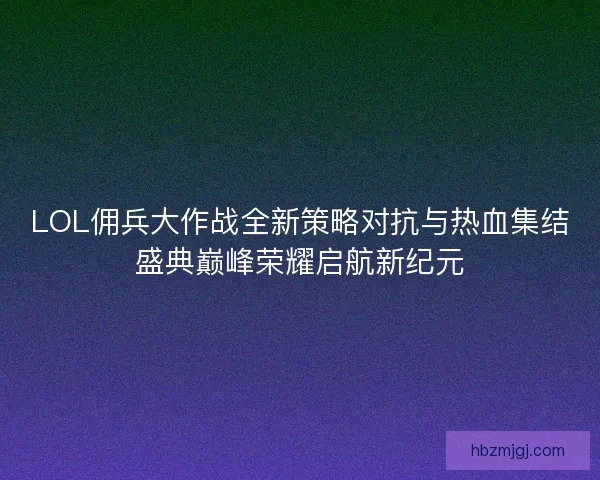 LOL佣兵大作战全新策略对抗与热血集结盛典巅峰荣耀启航新纪元