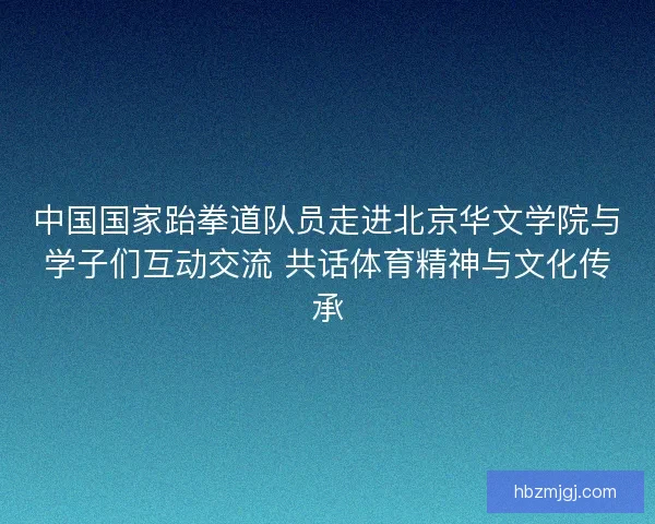 中国国家跆拳道队员走进北京华文学院与学子们互动交流 共话体育精神与文化传承