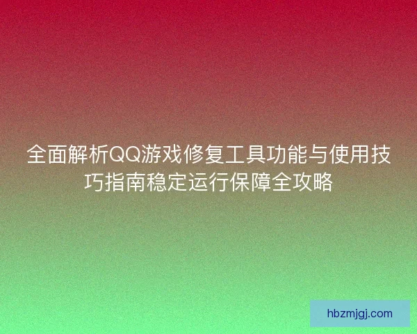 全面解析QQ游戏修复工具功能与使用技巧指南稳定运行保障全攻略
