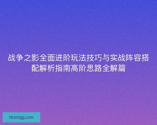 战争之影全面进阶玩法技巧与实战阵容搭配解析指南高阶思路全解篇