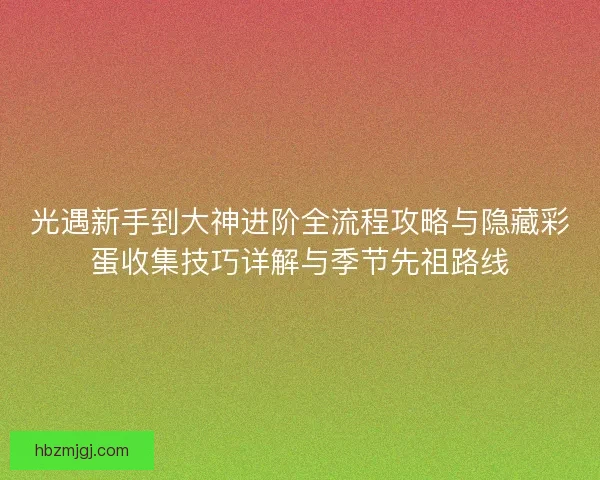 光遇新手到大神进阶全流程攻略与隐藏彩蛋收集技巧详解与季节先祖路线